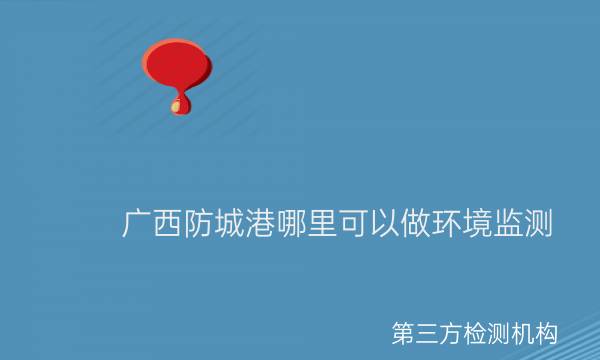 廣西防城港哪里可以做環(huán)境監測 廣西防城港哪里可以做環(huán)境監測